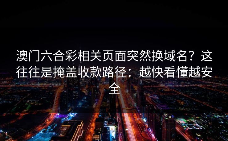 澳门六合彩相关页面突然换域名？这往往是掩盖收款路径：越快看懂越安全