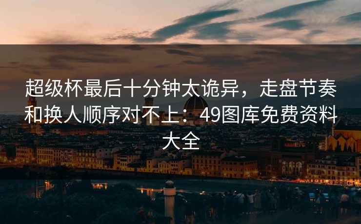 超级杯最后十分钟太诡异，走盘节奏和换人顺序对不上：49图库免费资料大全