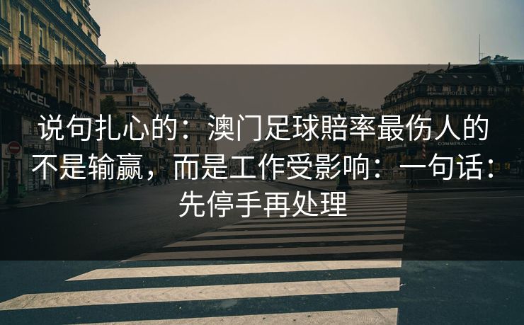 说句扎心的：澳门足球賠率最伤人的不是输赢，而是工作受影响：一句话：先停手再处理