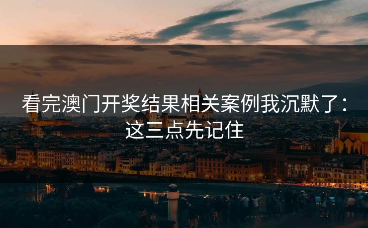 看完澳门开奖结果相关案例我沉默了：这三点先记住