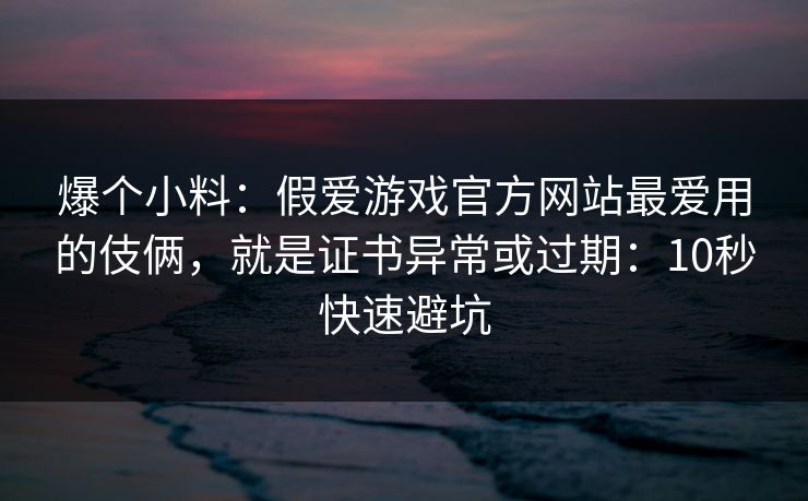 爆个小料：假爱游戏官方网站最爱用的伎俩，就是证书异常或过期：10秒快速避坑