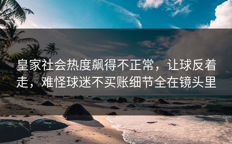 皇家社会热度飙得不正常，让球反着走，难怪球迷不买账细节全在镜头里