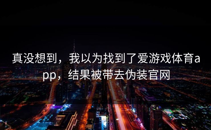 真没想到，我以为找到了爱游戏体育app，结果被带去伪装官网