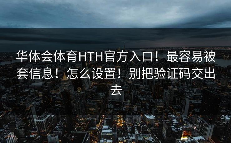 华体会体育HTH官方入口！最容易被套信息！怎么设置！别把验证码交出去