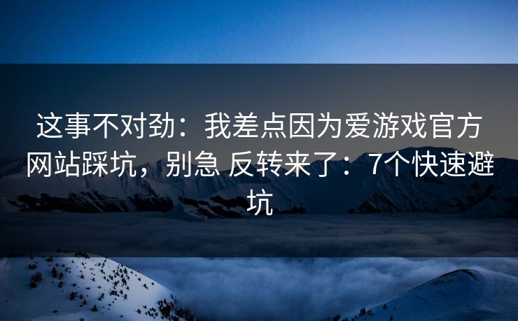 这事不对劲：我差点因为爱游戏官方网站踩坑，别急 反转来了：7个快速避坑