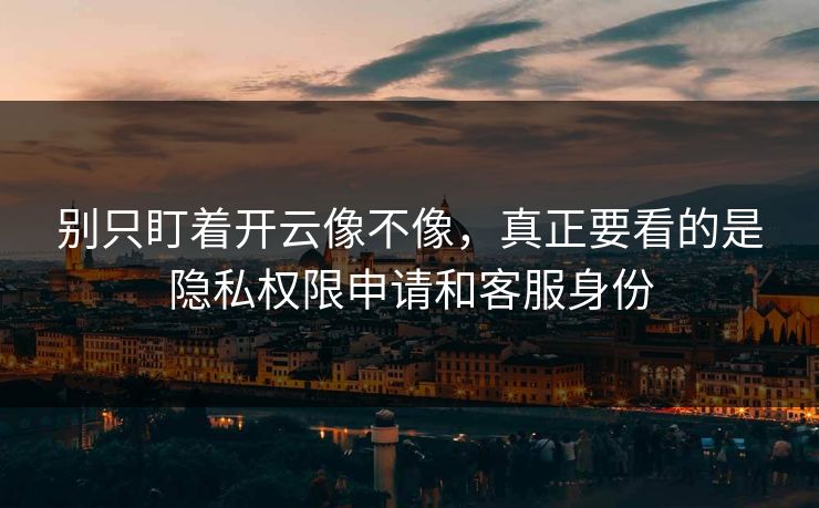 别只盯着开云像不像，真正要看的是隐私权限申请和客服身份