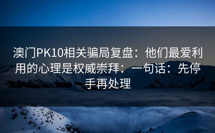 澳门PK10相关骗局复盘:他们最爱利用的心理是权威崇拜:一句话:先停手再处理 澳门PK10相关骗局复盘:他们最爱利用的心理是权威崇拜:一句话:先停手再处理