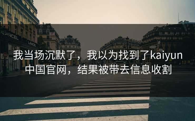 我当场沉默了，我以为找到了kaiyun中国官网，结果被带去信息收割