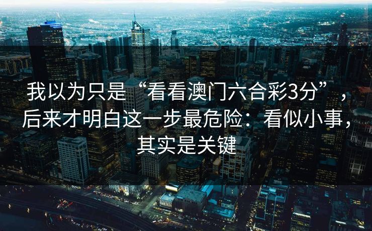 我以为只是“看看澳门六合彩3分”,后来才明白这一步最危险:看似小事,其实是关键 我以为只是“看看澳门六合彩3分”,后来才明白这一步最危险:看似小事,其实是关键