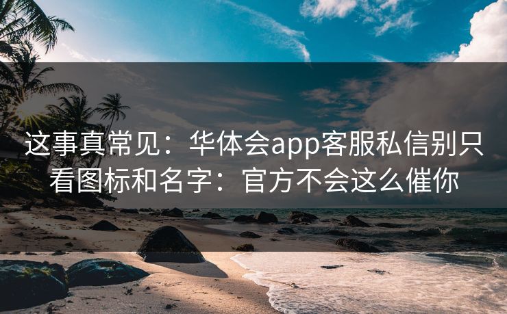 这事真常见:华体会app客服私信别只看图标和名字:官方不会这么催你 这事真常见:华体会app客服私信别只看图标和名字:官方不会这么催你