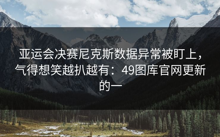 亚运会决赛尼克斯数据异常被盯上,气得想笑越扒越有:49图库官网更新的一 亚运会决赛尼克斯数据异常被盯上,气得想笑越扒越有:49图库官网更新的一