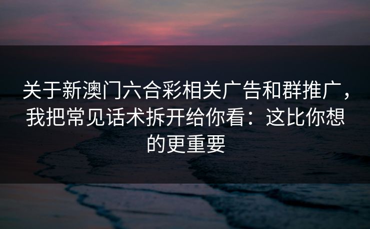 关于新澳门六合彩相关广告和群推广,我把常见话术拆开给你看:这比你想的更重要 关于新澳门六合彩相关广告和群推广,我把常见话术拆开给你看:这比你想的更重要