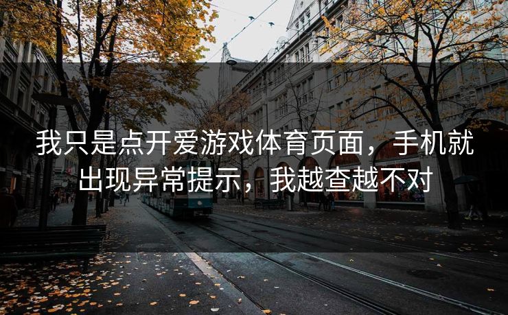 我只是点开爱游戏体育页面,手机就出现异常提示,我越查越不对 我只是点开爱游戏体育页面,手机就出现异常提示,我越查越不对