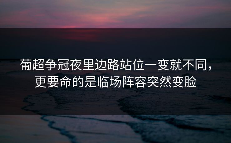 葡超争冠夜里边路站位一变就不同,更要命的是临场阵容突然变脸 葡超争冠夜里边路站位一变就不同,更要命的是临场阵容突然变脸