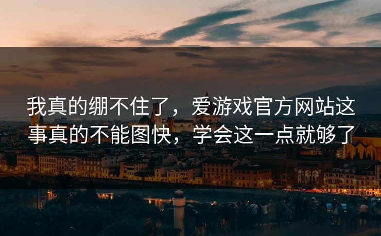 我真的绷不住了,爱游戏官方网站这事真的不能图快,学会这一点就够了 我真的绷不住了,爱游戏官方网站这事真的不能图快,学会这一点就够了