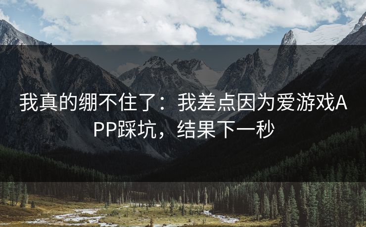 我真的绷不住了:我差点因为爱游戏APP踩坑,结果下一秒 我真的绷不住了:我差点因为爱游戏APP踩坑,结果下一秒